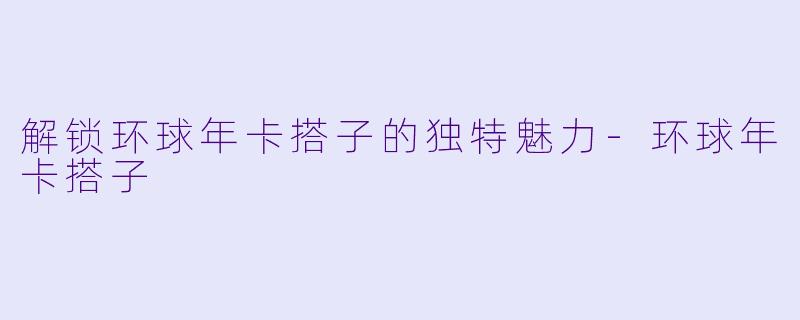 解锁环球年卡搭子的独特魅力-环球年卡搭子