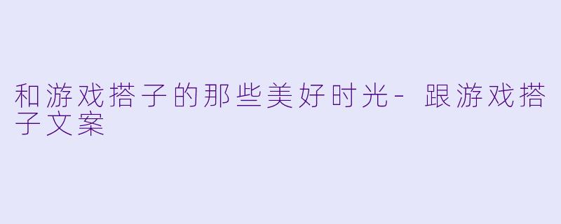 和游戏搭子的那些美好时光-跟游戏搭子文案
