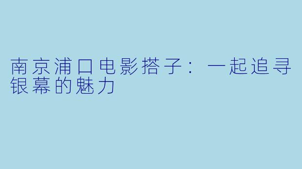 南京浦口电影搭子：一起追寻银幕的魅力