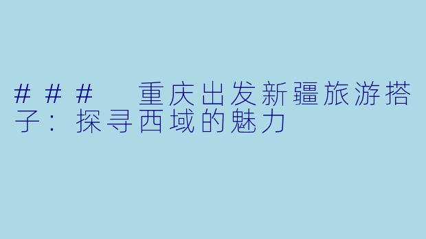 ### 重庆出发新疆旅游搭子:探寻西域的魅力