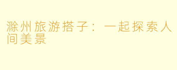 滁州旅游搭子：一起探索人间美景