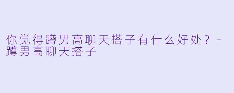 你觉得蹲男高聊天搭子有什么好处？-蹲男高聊天搭子