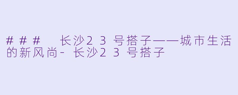 ### 长沙23号搭子——城市生活的新风尚-长沙23号搭子