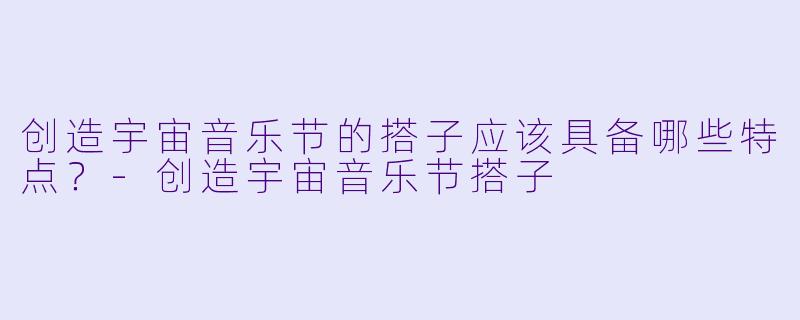 创造宇宙音乐节的搭子应该具备哪些特点?