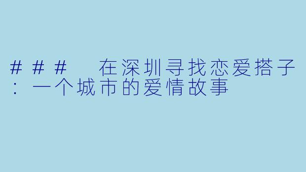 ### 在深圳寻找恋爱搭子:一个城市的爱情故事