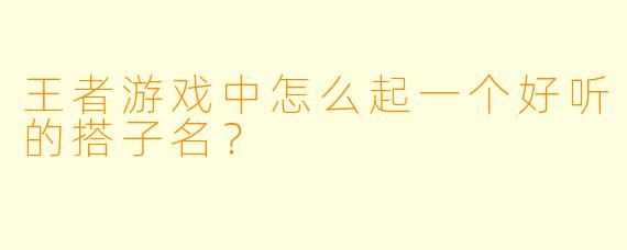 王者游戏中怎么起一个好听的搭子名？