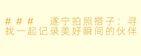 ### 遂宁拍照搭子：寻找一起记录美好瞬间的伙伴