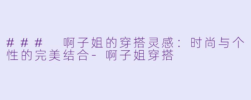 ### 啊子姐的穿搭灵感：时尚与个性的完美结合-啊子姐穿搭