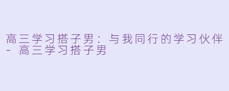 高三学习搭子男：与我同行的学习伙伴-高三学习搭子男