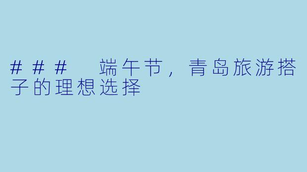 ### 端午节,青岛旅游搭子的理想选择