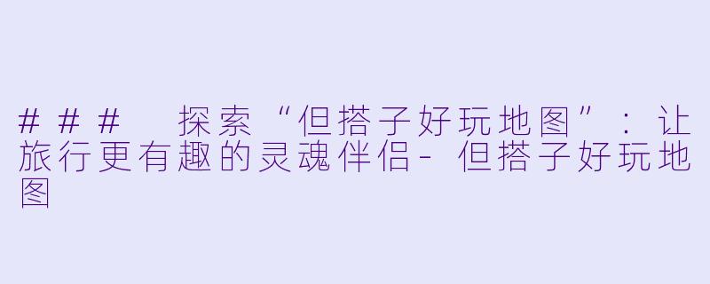 ### 探索“但搭子好玩地图”：让旅行更有趣的灵魂伴侣-但搭子好玩地图