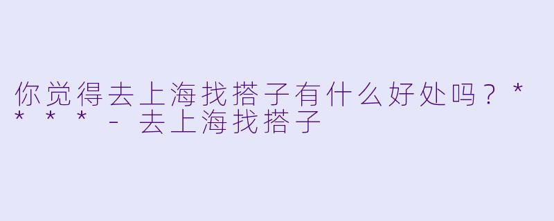 你觉得去上海找搭子有什么好处吗？****