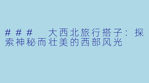### 大西北旅行搭子：探索神秘而壮美的西部风光