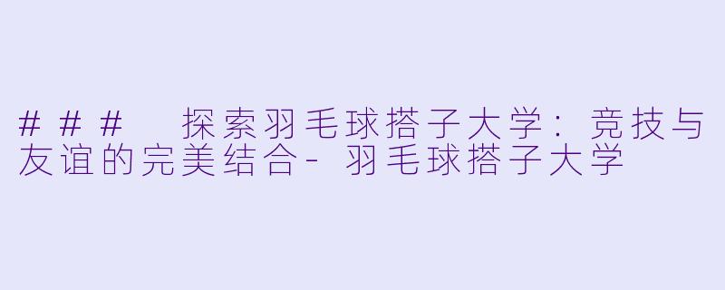 ### 探索羽毛球搭子大学：竞技与友谊的完美结合-羽毛球搭子大学