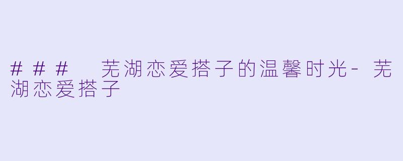 ### 芜湖恋爱搭子的温馨时光-芜湖恋爱搭子