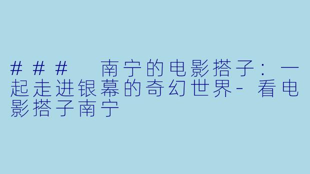 ### 南宁的电影搭子：一起走进银幕的奇幻世界-看电影搭子南宁