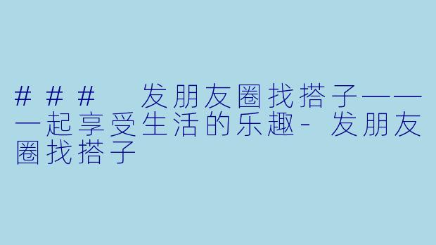 ### 发朋友圈找搭子——一起享受生活的乐趣-发朋友圈找搭子