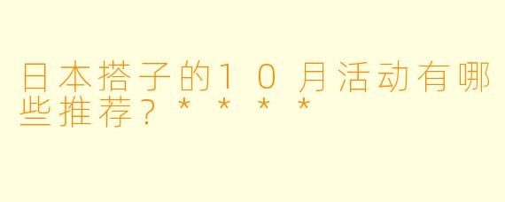 日本搭子的10月活动有哪些推荐?****