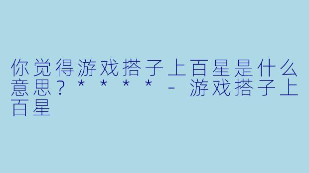 你觉得游戏搭子上百星是什么意思？****