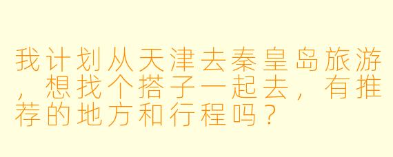 我计划从天津去秦皇岛旅游,想找个搭子一起去,有推荐的地方和行程吗?