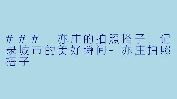 ### 亦庄的拍照搭子：记录城市的美好瞬间-亦庄拍照搭子
