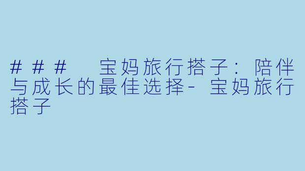 ### 宝妈旅行搭子：陪伴与成长的最佳选择-宝妈旅行搭子