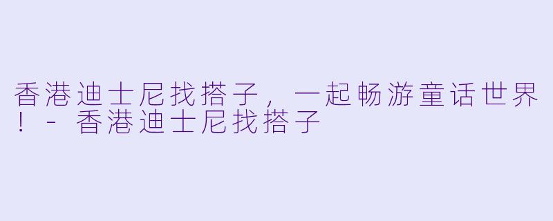 香港迪士尼找搭子,一起畅游童话世界!