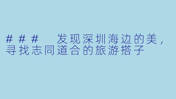 ### 发现深圳海边的美，寻找志同道合的旅游搭子