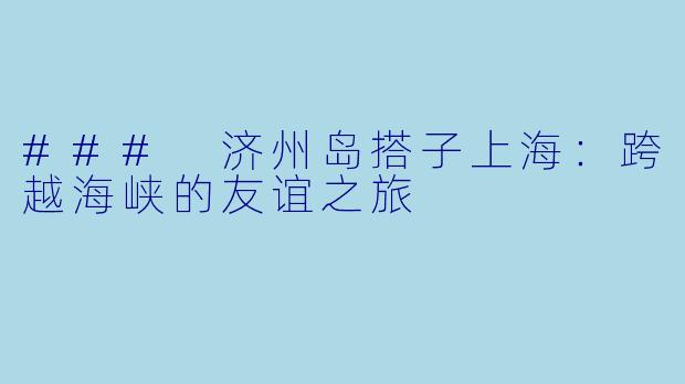 ### 济州岛搭子上海：跨越海峡的友谊之旅