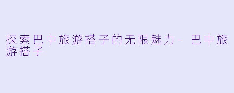 探索巴中旅游搭子的无限魅力-巴中旅游搭子