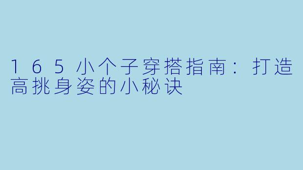 165小个子穿搭指南：打造高挑身姿的小秘诀