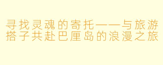 寻找灵魂的寄托——与旅游搭子共赴巴厘岛的浪漫之旅