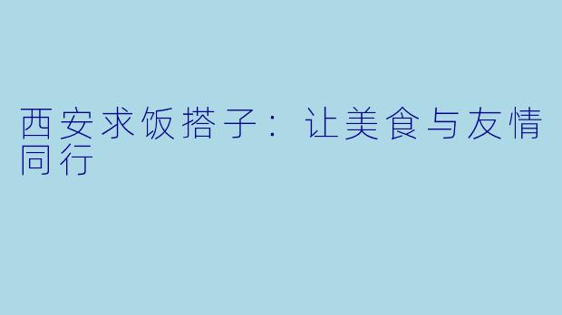 西安求饭搭子：让美食与友情同行