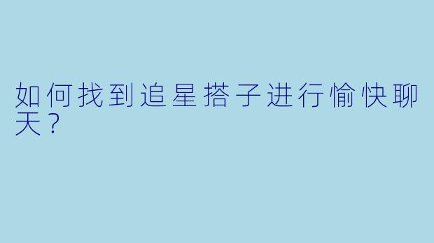 如何找到追星搭子进行愉快聊天？