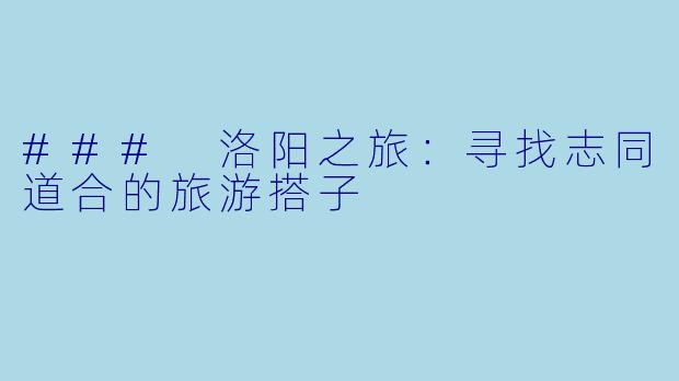 ### 洛阳之旅:寻找志同道合的旅游搭子