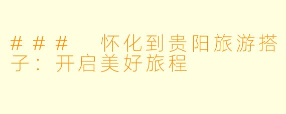 ### 怀化到贵阳旅游搭子：开启美好旅程