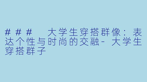 ### 大学生穿搭群像：表达个性与时尚的交融-大学生穿搭群子