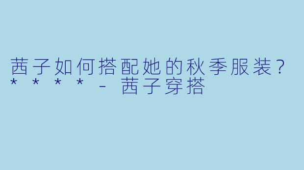 茜子如何搭配她的秋季服装？****