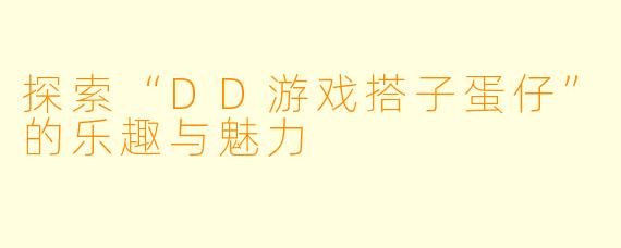 探索“DD游戏搭子蛋仔”的乐趣与魅力