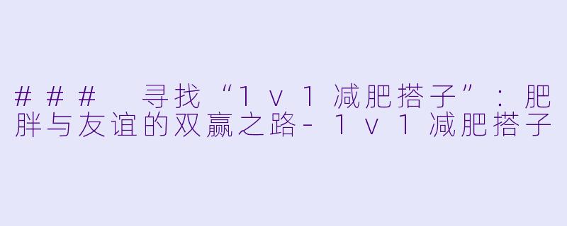 ### 寻找“1v1减肥搭子”：肥胖与友谊的双赢之路-1v1减肥搭子