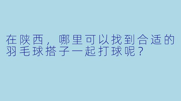 在陕西，哪里可以找到合适的羽毛球搭子一起打球呢？