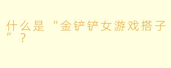 什么是“金铲铲女游戏搭子”？  