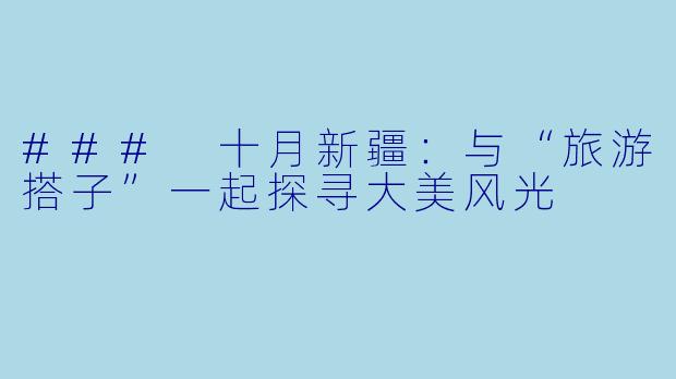 ### 十月新疆：与“旅游搭子”一起探寻大美风光
