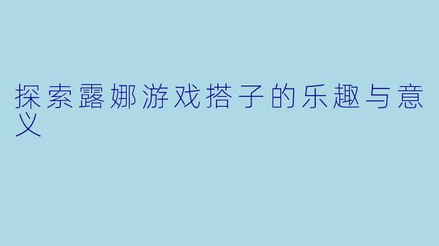 探索露娜游戏搭子的乐趣与意义