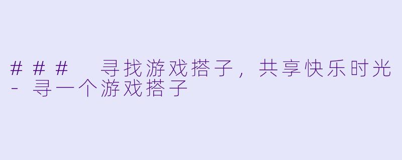 ### 寻找游戏搭子，共享快乐时光-寻一个游戏搭子