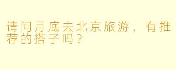 请问月底去北京旅游，有推荐的搭子吗？  
