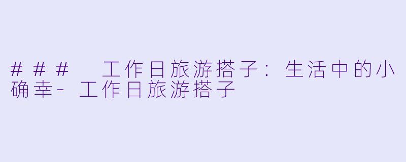 ### 工作日旅游搭子：生活中的小确幸-工作日旅游搭子