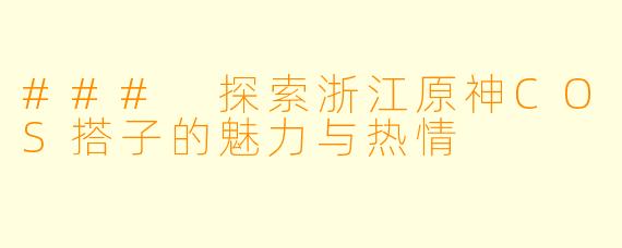 ### 探索浙江原神COS搭子的魅力与热情