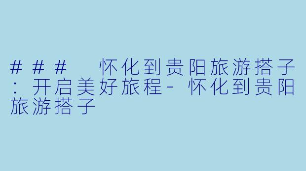 ### 怀化到贵阳旅游搭子：开启美好旅程-怀化到贵阳旅游搭子