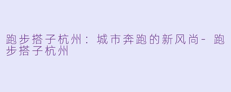 跑步搭子杭州：城市奔跑的新风尚-跑步搭子杭州